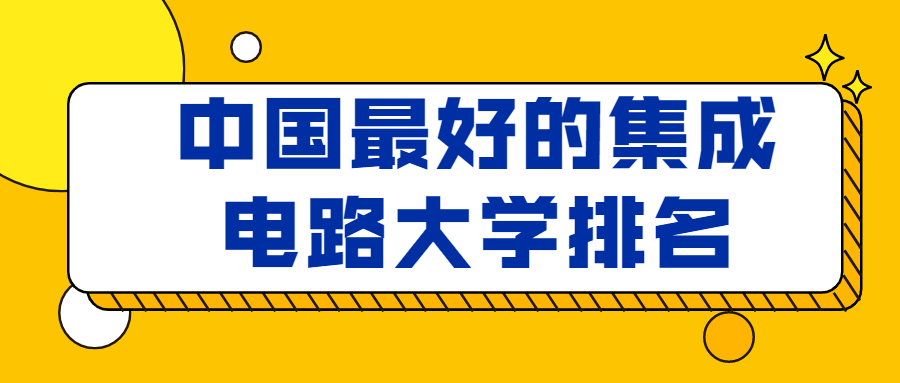 中国最好的集成电路大学排名：附女生学集成电路专业就业前景