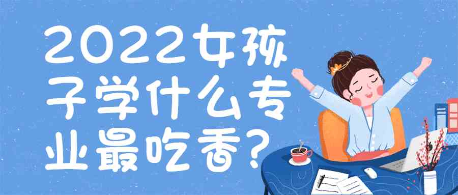 女孩子学什么专业最吃香？附2022张雪峰看好的三大专业